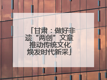 甘肃：做好非遗“两创”文章 推动传统文化焕发时代新采