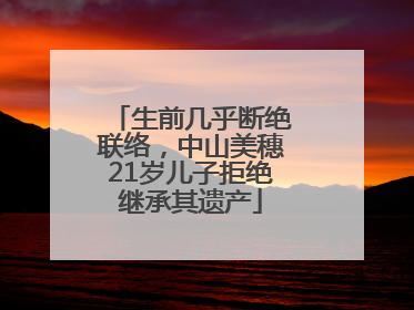 生前几乎断绝联络，中山美穗21岁儿子拒绝继承其遗产