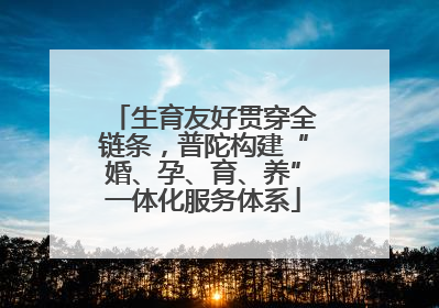 生育友好贯穿全链条，普陀构建“婚、孕、育、养”一体化服务体系