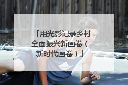 用光影记录乡村全面振兴新画卷（新时代画卷）