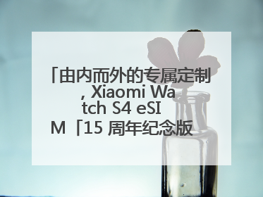 由内而外的专属定制，Xiaomi Watch S4 eSIM「15 周年纪念版」震撼登场