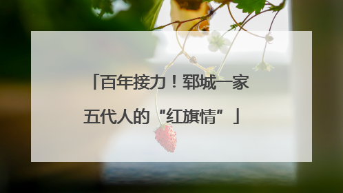 百年接力！郓城一家五代人的“红旗情”