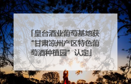 皇台酒业葡萄基地获“甘肃凉州产区特色葡萄酒种植园”认定