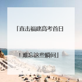 直击福建高考首日！难忘这些瞬间
