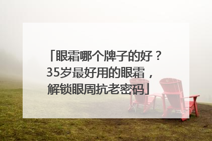 眼霜哪个牌子的好？35岁最好用的眼霜，解锁眼周抗老密码