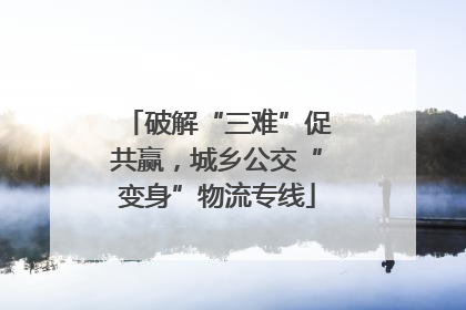 破解“三难”促共赢，城乡公交“变身”物流专线