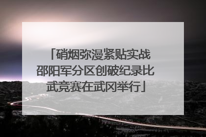 硝烟弥漫紧贴实战 邵阳军分区创破纪录比武竞赛在武冈举行