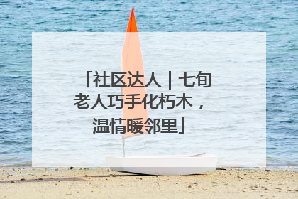 社区达人｜七旬老人巧手化朽木，温情暖邻里