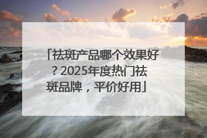 祛斑产品哪个效果好？2025年度热门祛斑品牌，平价好用