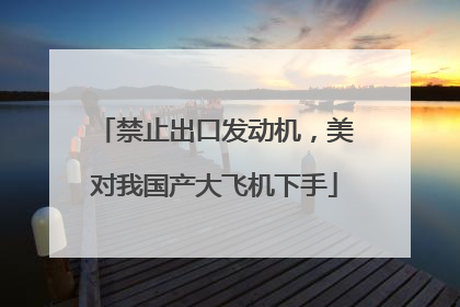 禁止出口发动机，美对我国产大飞机下手