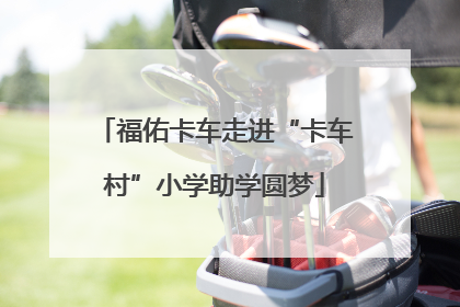 福佑卡车走进“卡车村”小学助学圆梦