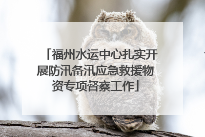 福州水运中心扎实开展防汛备汛应急救援物资专项督察工作