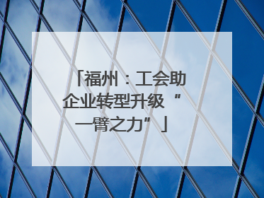 福州：工会助企业转型升级“一臂之力”