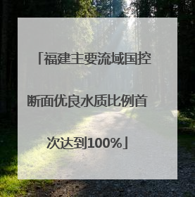 福建主要流域国控断面优良水质比例首次达到100%