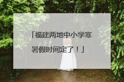 福建两地中小学寒暑假时间定了！