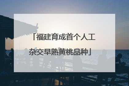 福建育成首个人工杂交早熟黄桃品种