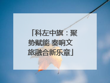 科左中旗：聚势赋能 奏响文旅融合新乐章