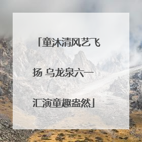童沐清风艺飞扬 乌龙泉六一汇演童趣盎然