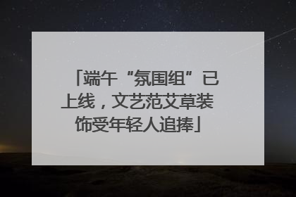 端午“氛围组”已上线，文艺范艾草装饰受年轻人追捧