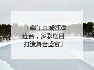 端午京城好戏连台，多彩剧目打造舞台盛宴