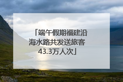 端午假期福建沿海水路共发送旅客43.3万人次