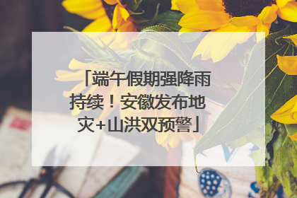 端午假期强降雨持续！安徽发布地灾+山洪双预警