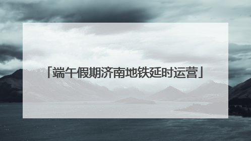 端午假期济南地铁延时运营