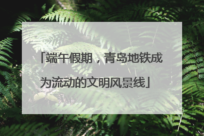 端午假期，青岛地铁成为流动的文明风景线