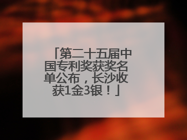 第二十五届中国专利奖获奖名单公布，长沙收获1金3银！