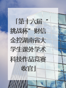第十六届“挑战杯”财信金控湖南省大学生课外学术科技作品竞赛收官