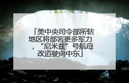 美中央司令部所辖地区将部署更多军力，“尼米兹”号航母改道驶向中东