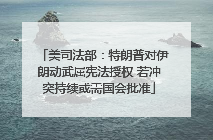 美司法部：特朗普对伊朗动武属宪法授权 若冲突持续或需国会批准