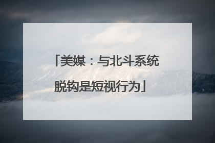 美媒：与北斗系统脱钩是短视行为