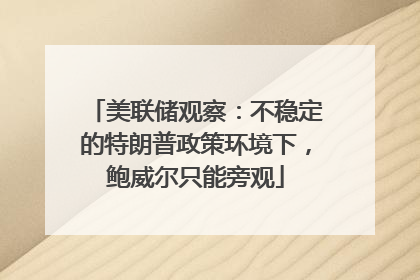 美联储观察：不稳定的特朗普政策环境下，鲍威尔只能旁观