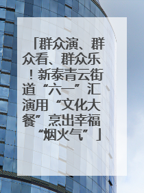 群众演、群众看、群众乐!新泰青云街道“六一”汇演用“文化大餐”烹出幸福“烟火气”