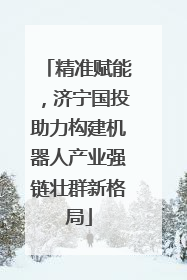 精准赋能，济宁国投助力构建机器人产业强链壮群新格局