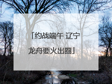 约战端午 辽宁龙舟要火出圈
