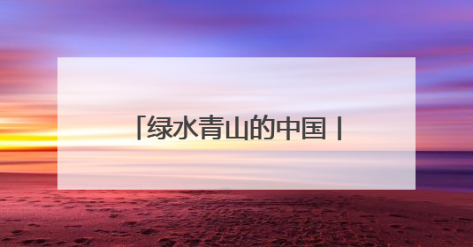 绿水青山的中国丨请查收这份“山水与共”的绿色答卷