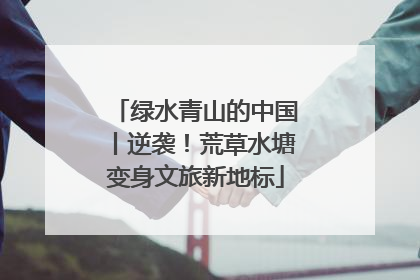 绿水青山的中国丨逆袭！荒草水塘变身文旅新地标