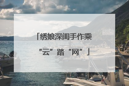 绣娘深闺手作乘“云”踏“网”