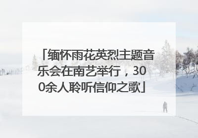 缅怀雨花英烈主题音乐会在南艺举行，300余人聆听信仰之歌
