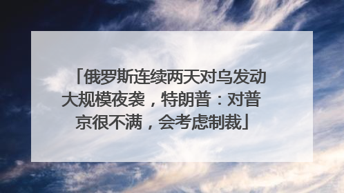 俄罗斯连续两天对乌发动大规模夜袭，特朗普：对普京很不满，会考虑制裁