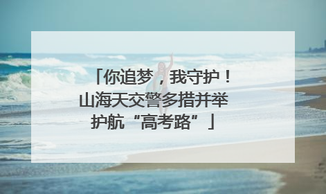 你追梦，我守护！山海天交警多措并举护航“高考路”