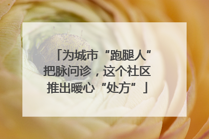 为城市“跑腿人”把脉问诊，这个社区推出暖心“处方”
