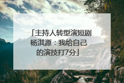 主持人转型演短剧 杨淇源：我给自己的演技打7分