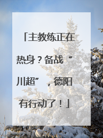 主教练正在热身？备战“川超”，德阳有行动了！