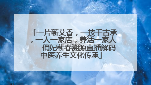 一片蕲艾香，一技千古承，一人一家店，养活一家人——俏妃蕲春溯源直播解码中医养生文化传承