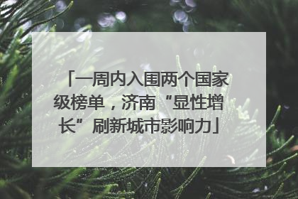 一周内入围两个国家级榜单，济南“显性增长”刷新城市影响力