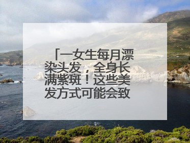 一女生每月漂染头发，全身长满紫斑！这些美发方式可能会致癌！紧急提醒