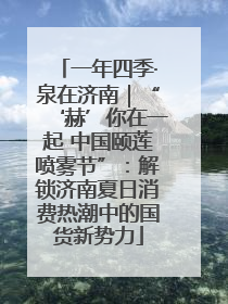 一年四季·泉在济南｜“‘赫’你在一起 中国颐莲喷雾节”：解锁济南夏日消费热潮中的国货新势力